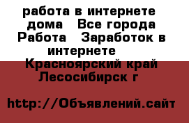 работа в интернете, дома - Все города Работа » Заработок в интернете   . Красноярский край,Лесосибирск г.